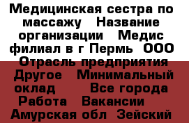 Медицинская сестра по массажу › Название организации ­ Медис филиал в г.Пермь, ООО › Отрасль предприятия ­ Другое › Минимальный оклад ­ 1 - Все города Работа » Вакансии   . Амурская обл.,Зейский р-н